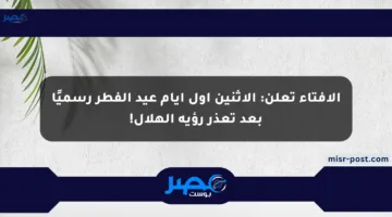 الإفتاء تعلن: الإثنين أول أيام عيد الفطر رسميًا بعد تعذر رؤية الهلال!